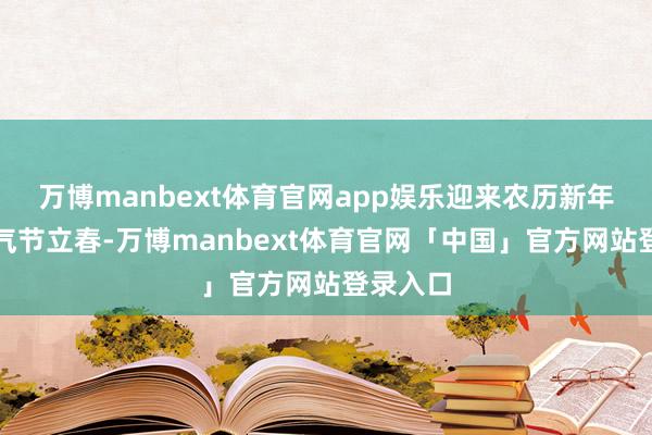 万博manbext体育官网app娱乐迎来农历新年第一个气节立春-万博manbext体育官网「中国」官方网站登录入口