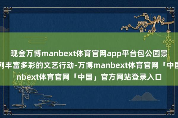现金万博manbext体育官网app平台包公园景区还尽心磋磨了一系列丰富多彩的文艺行动-万博manbext体育官网「中国」官方网站登录入口