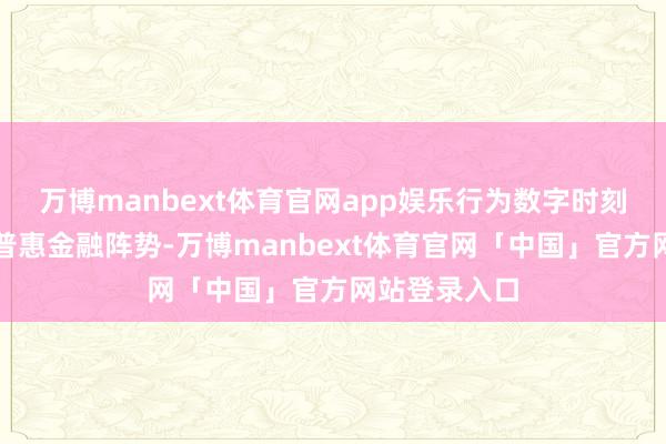 万博manbext体育官网app娱乐行为数字时刻开动的新式普惠金融阵势-万博manbext体育官网「中国」官方网站登录入口