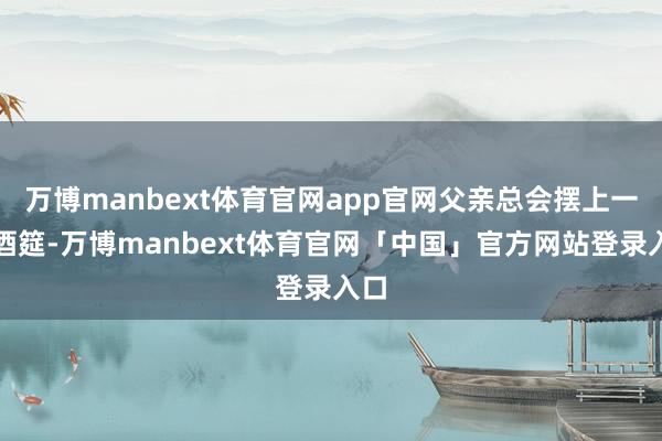 万博manbext体育官网app官网父亲总会摆上一桌酒筵-万博manbext体育官网「中国」官方网站登录入口
