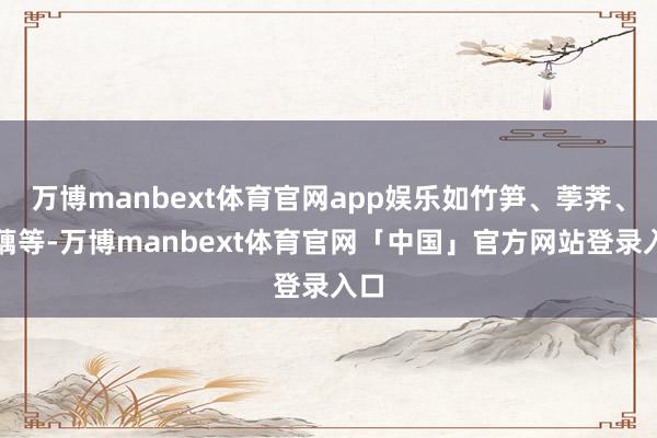 万博manbext体育官网app娱乐如竹笋、荸荠、莲藕等-万博manbext体育官网「中国」官方网站登录入口