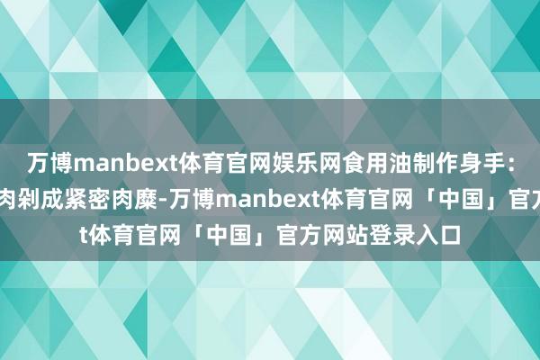 万博manbext体育官网娱乐网食用油制作身手：1. 调肉馅：猪肉剁成紧密肉糜-万博manbext体育官网「中国」官方网站登录入口